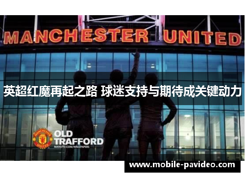 英超红魔再起之路 球迷支持与期待成关键动力 英超红魔再起之路 球迷支持与期待成关键动力