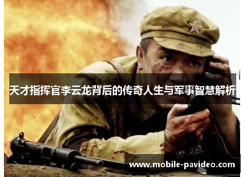 天才指挥官李云龙背后的传奇人生与军事智慧解析 天才指挥官李云龙背后的传奇人生与军事智慧解析