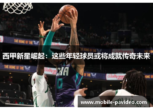 西甲新星崛起：这些年轻球员或将成就传奇未来