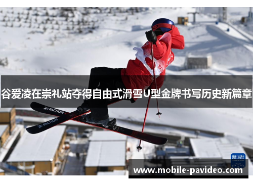 谷爱凌在崇礼站夺得自由式滑雪U型金牌书写历史新篇章