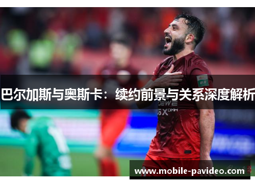 巴尔加斯与奥斯卡:续约前景与关系深度解析 巴尔加斯与奥斯卡:续约前景与关系深度解析