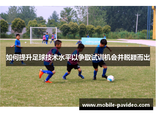 如何提升足球技术水平以争取试训机会并脱颖而出 如何提升足球技术水平以争取试训机会并脱颖而出