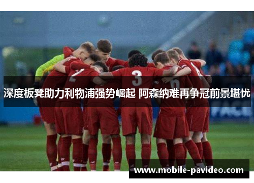 深度板凳助力利物浦强势崛起 阿森纳难再争冠前景堪忧 深度板凳助力利物浦强势崛起 阿森纳难再争冠前景堪忧