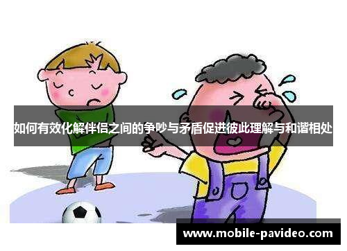如何有效化解伴侣之间的争吵与矛盾促进彼此理解与和谐相处 如何有效化解伴侣之间的争吵与矛盾促进彼此理解与和谐相处
