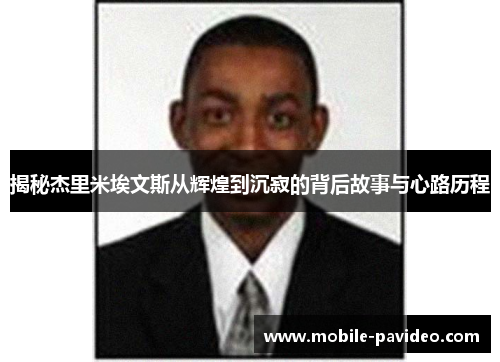 揭秘杰里米埃文斯从辉煌到沉寂的背后故事与心路历程
