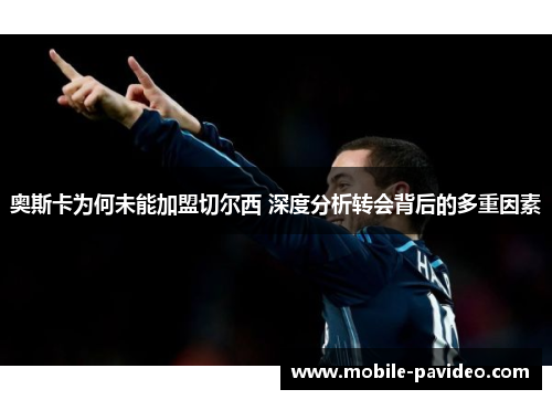 奥斯卡为何未能加盟切尔西 深度分析转会背后的多重因素 奥斯卡为何未能加盟切尔西 深度分析转会背后的多重因素