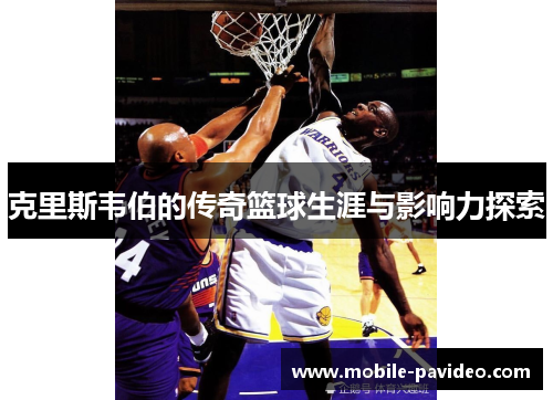 克里斯韦伯的传奇篮球生涯与影响力探索 克里斯韦伯的传奇篮球生涯与影响力探索