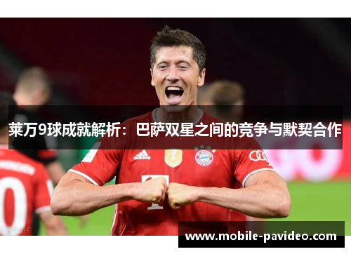 莱万9球成就解析：巴萨双星之间的竞争与默契合作