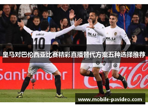 皇马对巴伦西亚比赛精彩直播替代方案五种选择推荐