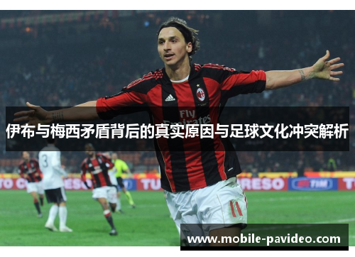 伊布与梅西矛盾背后的真实原因与足球文化冲突解析 伊布与梅西矛盾背后的真实原因与足球文化冲突解析