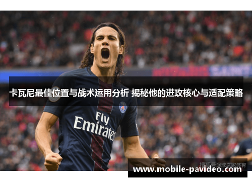 卡瓦尼最佳位置与战术运用分析 揭秘他的进攻核心与适配策略 卡瓦尼最佳位置与战术运用分析 揭秘他的进攻核心与适配策略