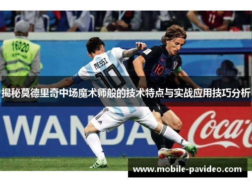 揭秘莫德里奇中场魔术师般的技术特点与实战应用技巧分析 揭秘莫德里奇中场魔术师般的技术特点与实战应用技巧分析
