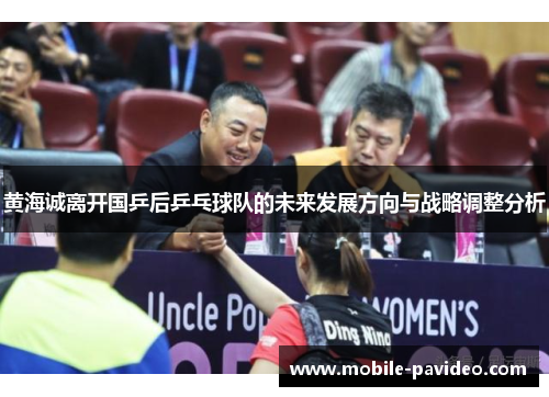 黄海诚离开国乒后乒乓球队的未来发展方向与战略调整分析 黄海诚离开国乒后乒乓球队的未来发展方向与战略调整分析