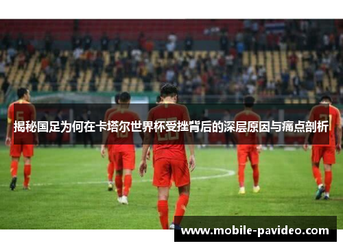 揭秘国足为何在卡塔尔世界杯受挫背后的深层原因与痛点剖析 揭秘国足为何在卡塔尔世界杯受挫背后的深层原因与痛点剖析