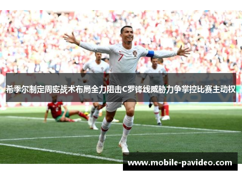希季尔制定周密战术布局全力阻击C罗锋线威胁力争掌控比赛主动权