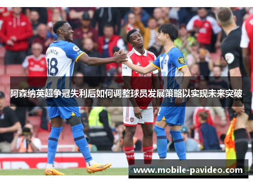 阿森纳英超争冠失利后如何调整球员发展策略以实现未来突破