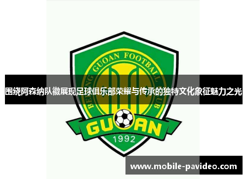 围绕阿森纳队徽展现足球俱乐部荣耀与传承的独特文化象征魅力之光 围绕阿森纳队徽展现足球俱乐部荣耀与传承的独特文化象征魅力之光