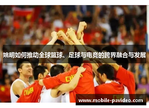 姚明如何推动全球篮球、足球与电竞的跨界融合与发展