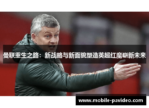 曼联重生之路:新战略与新面貌塑造英超红魔崭新未来 曼联重生之路:新战略与新面貌塑造英超红魔崭新未来