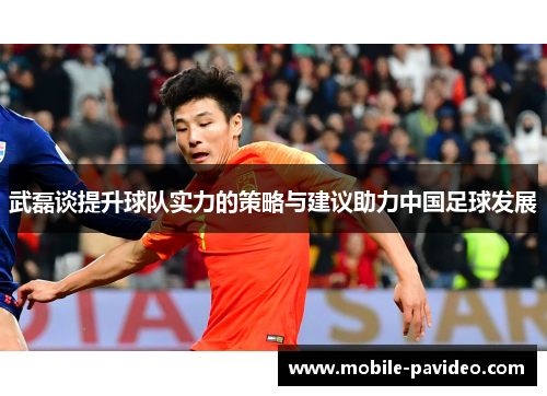 武磊谈提升球队实力的策略与建议助力中国足球发展