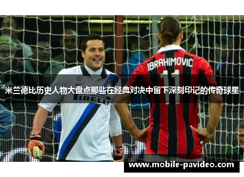 米兰德比历史人物大盘点那些在经典对决中留下深刻印记的传奇球星