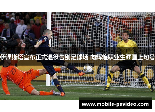 伊涅斯塔宣布正式退役告别足球场 向辉煌职业生涯画上句号