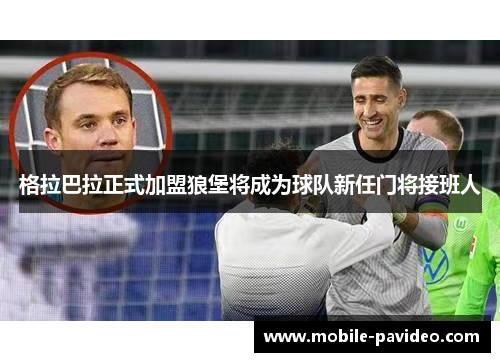格拉巴拉正式加盟狼堡将成为球队新任门将接班人 格拉巴拉正式加盟狼堡将成为球队新任门将接班人