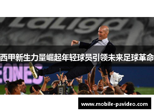 西甲新生力量崛起年轻球员引领未来足球革命 西甲新生力量崛起年轻球员引领未来足球革命