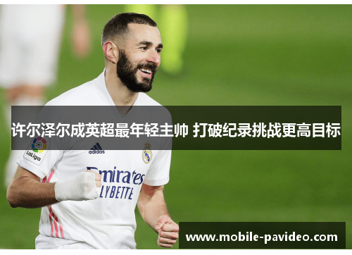 许尔泽尔成英超最年轻主帅 打破纪录挑战更高目标 许尔泽尔成英超最年轻主帅 打破纪录挑战更高目标