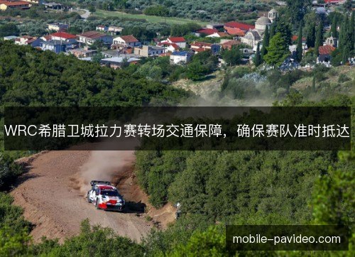 WRC希腊卫城拉力赛转场交通保障，确保赛队准时抵达